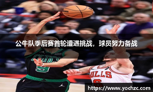 公牛队季后赛首轮遭遇挑战，球员努力备战