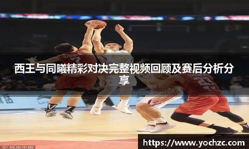西王与同曦精彩对决完整视频回顾及赛后分析分享